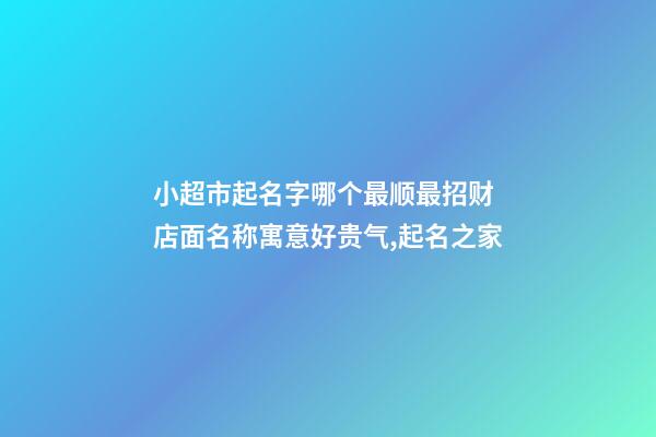 小超市起名字哪个最顺最招财 店面名称寓意好贵气,起名之家-第1张-店铺起名-玄机派